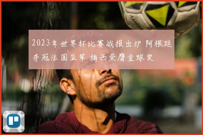 2023年世界杯比赛战报出炉 阿根廷夺冠法国亚军 梅西荣膺金球奖