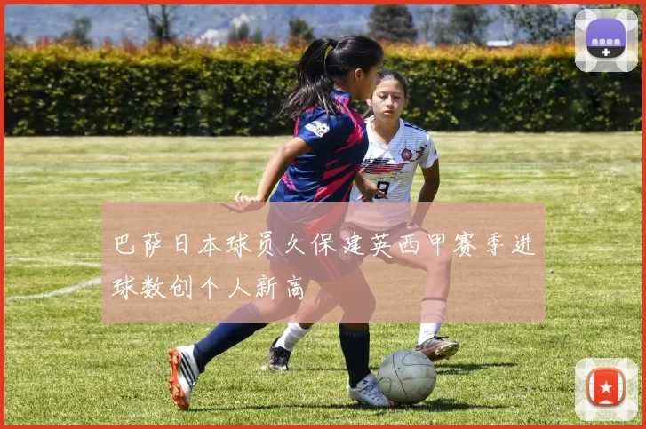 巴萨日本球员久保建英西甲赛季进球数创个人新高