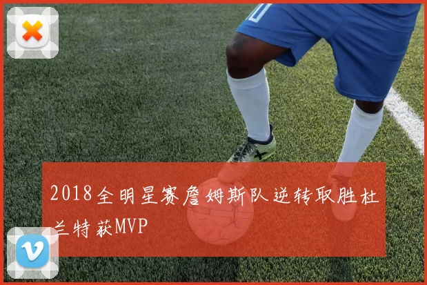 2018全明星赛詹姆斯队逆转取胜杜兰特获MVP
