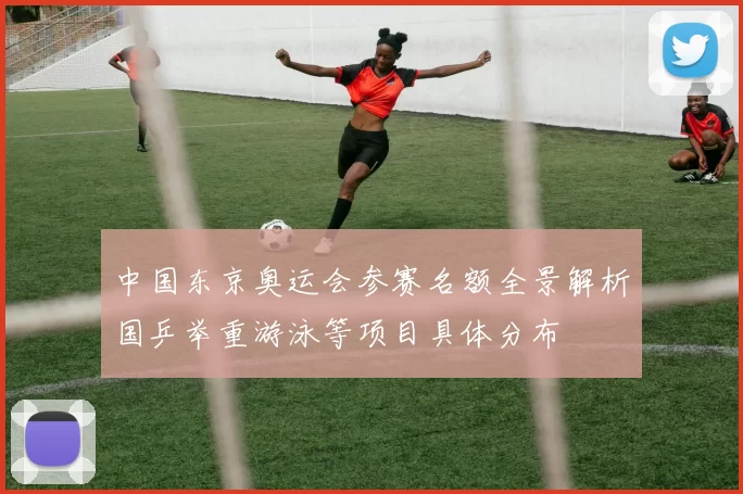 中国东京奥运会参赛名额全景解析国乒举重游泳等项目具体分布