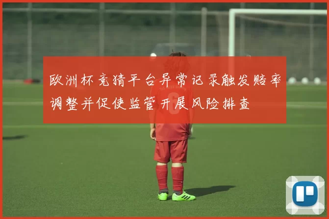 欧洲杯竞猜平台异常记录触发赔率调整并促使监管开展风险排查