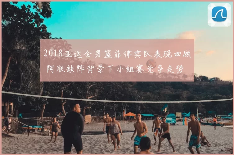 2018亚运会男篮菲律宾队表现回顾 阿联缺阵背景下小组赛竞争走势