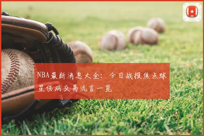 NBA最新消息大全：今日战报焦点球星伤病交易流言一览