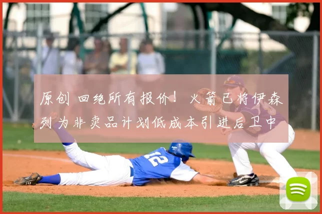 原创 回绝所有报价！火箭已将伊森列为非卖品计划低成本引进后卫中锋