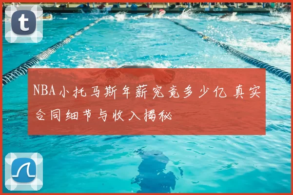 NBA小托马斯年薪究竟多少亿 真实合同细节与收入揭秘