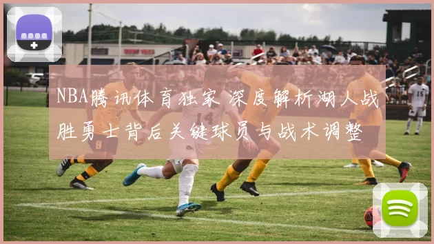 NBA腾讯体育独家 深度解析湖人战胜勇士背后关键球员与战术调整
