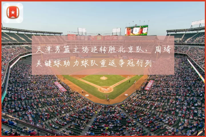 天津男篮主场逆转胜北京队，周琦关键球助力球队重返争冠行列