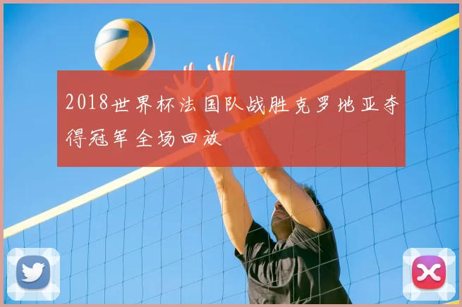 2018世界杯法国队战胜克罗地亚夺得冠军全场回放