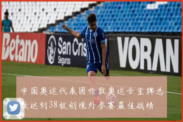 中国奥运代表团伦敦奥运会金牌总数达到38枚创境外参赛最佳战绩