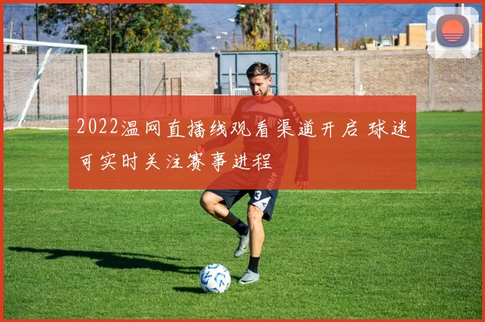 2022温网直播线观看渠道开启 球迷可实时关注赛事进程