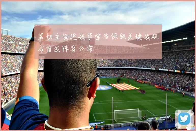 莱切主场迎战萨索洛保级关键战双方首发阵容公布