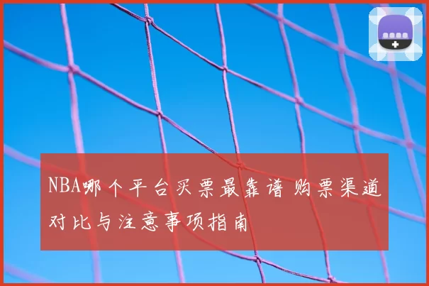 NBA哪个平台买票最靠谱 购票渠道对比与注意事项指南