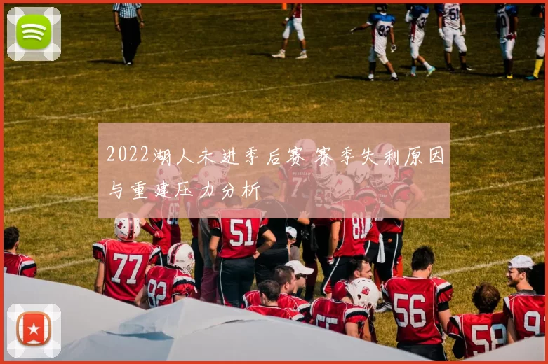 2022湖人未进季后赛 赛季失利原因与重建压力分析