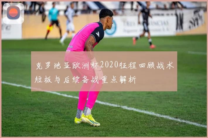 克罗地亚欧洲杯2020征程回顾战术短板与后续备战重点解析