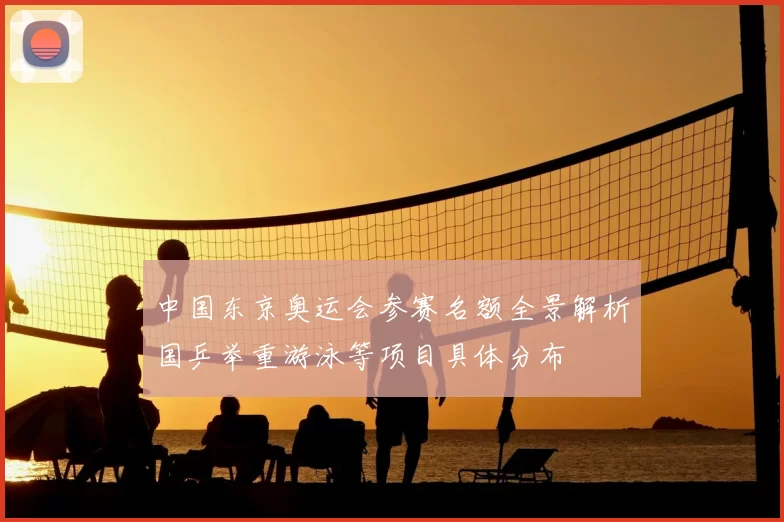中国东京奥运会参赛名额全景解析国乒举重游泳等项目具体分布