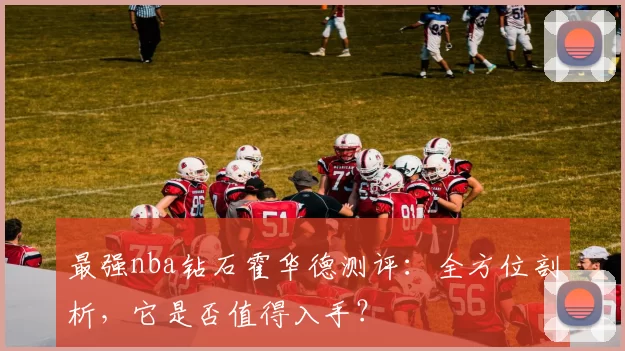 最强nba钻石霍华德测评:全方位剖析,它是否值得入手?
