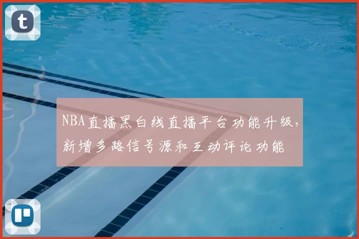 NBA直播黑白线直播平台功能升级，新增多路信号源和互动评论功能