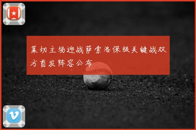 莱切主场迎战萨索洛保级关键战双方首发阵容公布