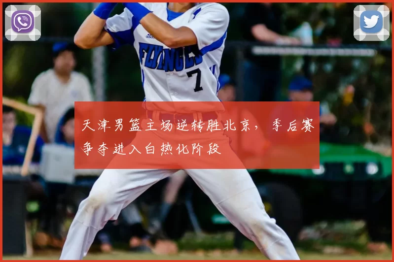 天津男篮主场逆转胜北京,季后赛争夺进入白热化阶段