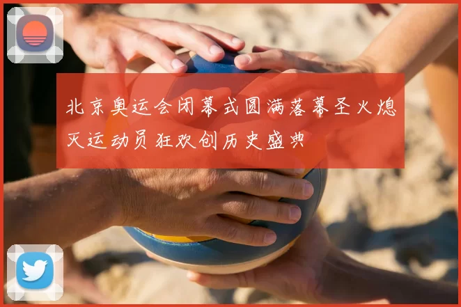 北京奥运会闭幕式圆满落幕圣火熄灭运动员狂欢创历史盛典