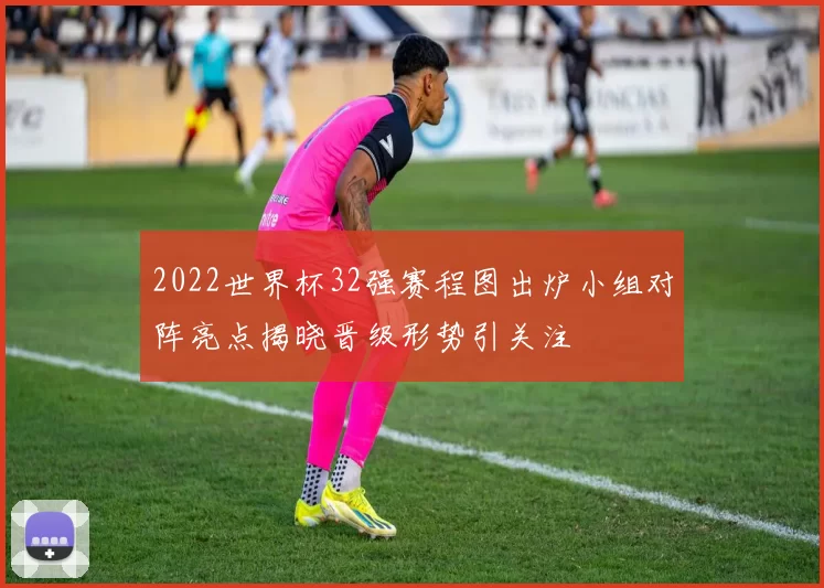 2022世界杯32强赛程图出炉小组对阵亮点揭晓晋级形势引关注