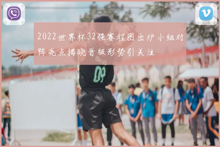 2022世界杯32强赛程图出炉小组对阵亮点揭晓晋级形势引关注