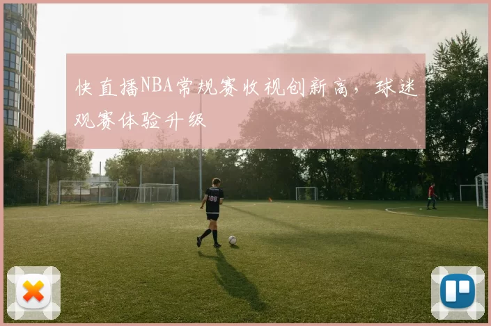 快直播NBA常规赛收视创新高，球迷观赛体验升级