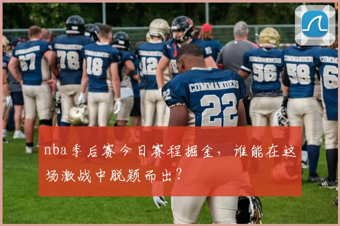 nba季后赛今日赛程掘金,谁能在这场激战中脱颖而出?