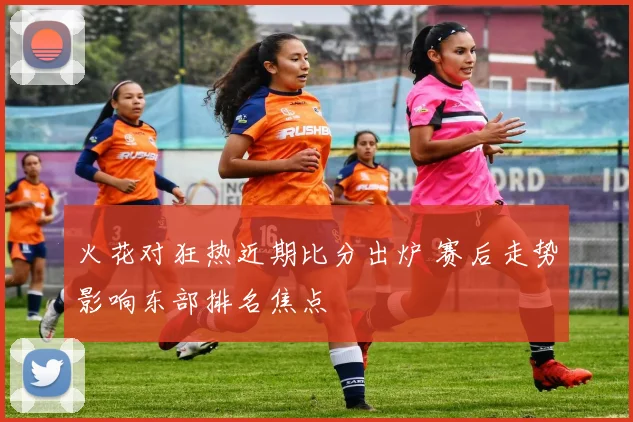 火花对狂热近期比分出炉 赛后走势影响东部排名焦点