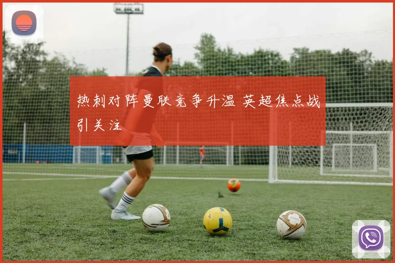 热刺对阵曼联竞争升温 英超焦点战引关注