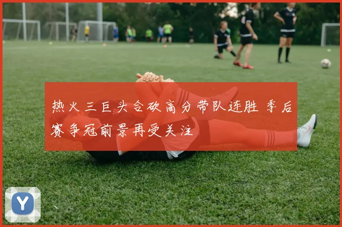 热火三巨头合砍高分带队连胜 季后赛争冠前景再受关注