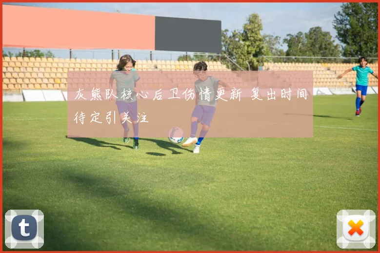 灰熊队核心后卫伤情更新 复出时间待定引关注