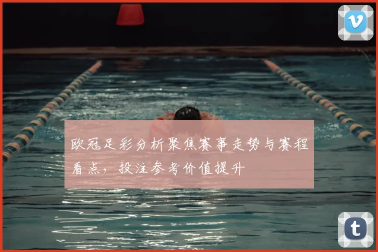 欧冠足彩分析聚焦赛事走势与赛程看点,投注参考价值提升