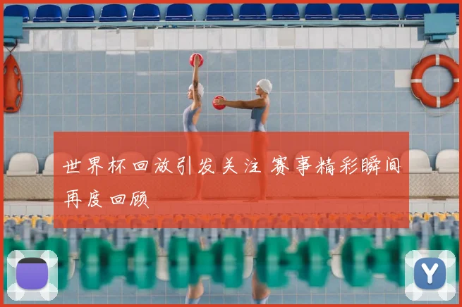世界杯回放引发关注 赛事精彩瞬间再度回顾