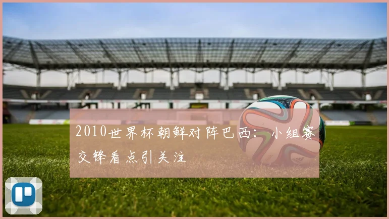 2010世界杯朝鲜对阵巴西：小组赛交锋看点引关注