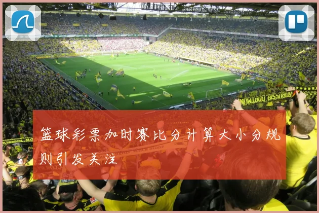 篮球彩票加时赛比分计算大小分规则引发关注