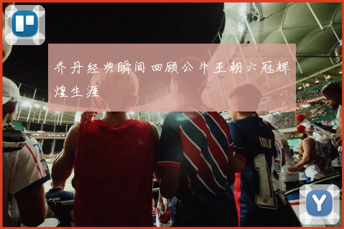 乔丹经典瞬间回顾公牛王朝六冠辉煌生涯