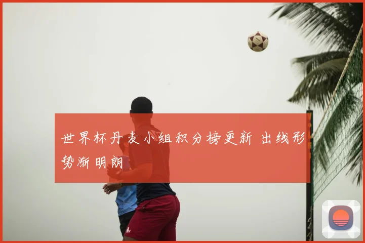 世界杯丹麦小组积分榜更新 出线形势渐明朗