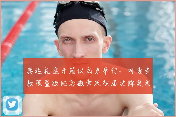 奥运礼盒开箱仪式京举行，内含多款限量版纪念徽章及往届奖牌复刻品