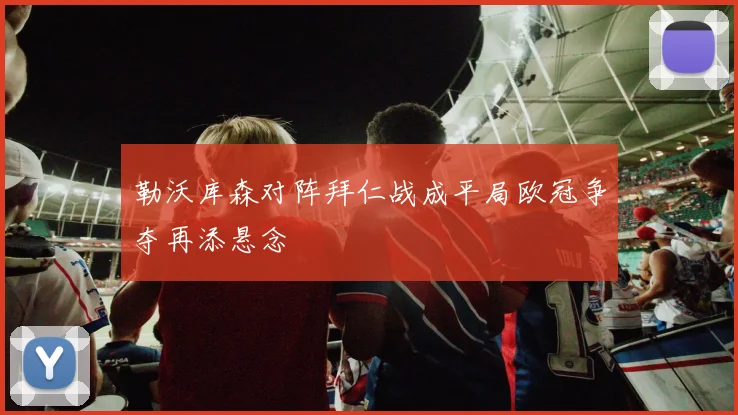 勒沃库森对阵拜仁战成平局欧冠争夺再添悬念