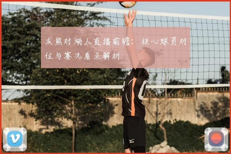 灰熊对湖人直播前瞻：核心球员对位与赛况看点解析