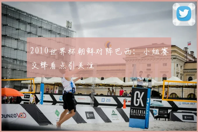 2010世界杯朝鲜对阵巴西：小组赛交锋看点引关注