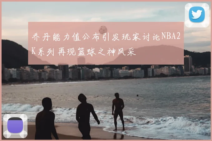 乔丹能力值公布引发玩家讨论NBA2K系列再现篮球之神风采