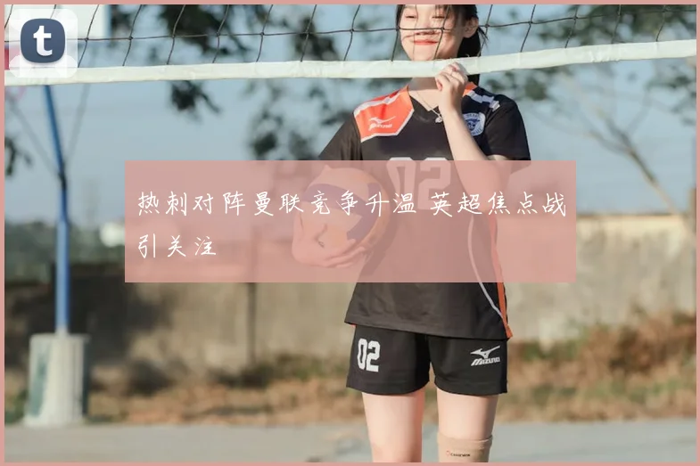 热刺对阵曼联竞争升温 英超焦点战引关注