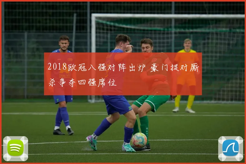 2018欧冠八强对阵出炉 豪门捉对厮杀争夺四强席位