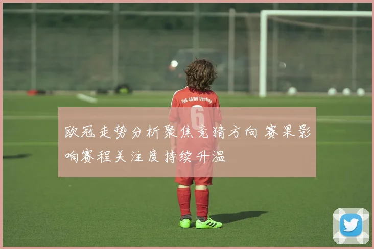 欧冠走势分析聚焦竞猜方向 赛果影响赛程关注度持续升温