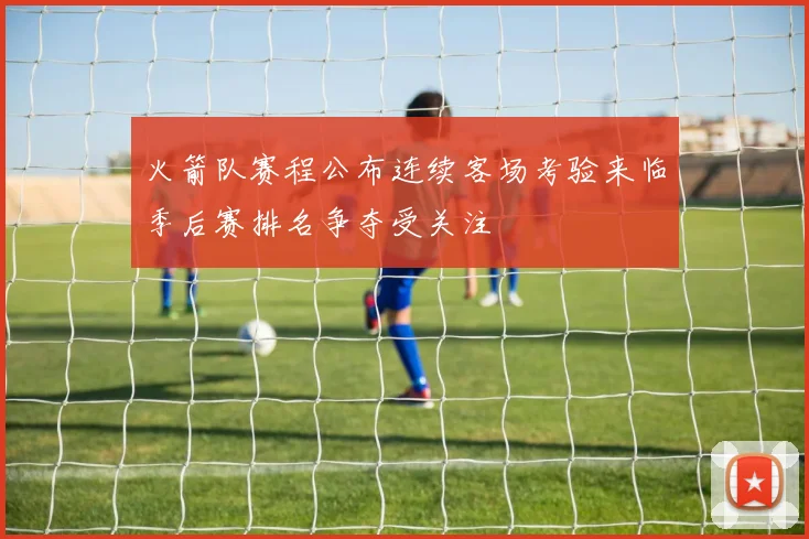 火箭队赛程公布连续客场考验来临季后赛排名争夺受关注