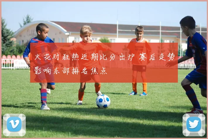火花对狂热近期比分出炉 赛后走势影响东部排名焦点