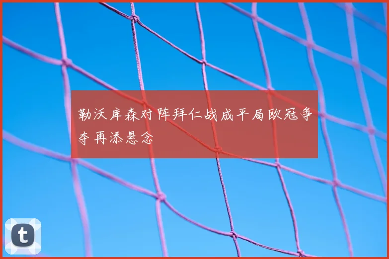 勒沃库森对阵拜仁战成平局欧冠争夺再添悬念